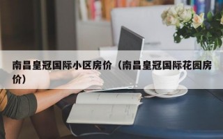 南昌皇冠国际小区房价（南昌皇冠国际花园房价）