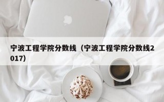 宁波工程学院分数线（宁波工程学院分数线2017）