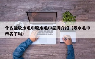 什么是吸水毛巾吸水毛巾品牌介绍（吸水毛巾改名了吗）