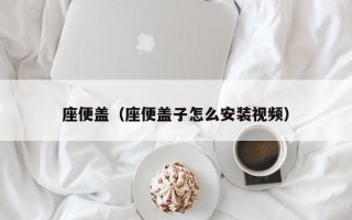 座便盖（座便盖子怎么安装视频）