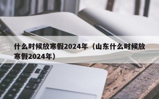 什么时候放寒假2024年（山东什么时候放寒假2024年）