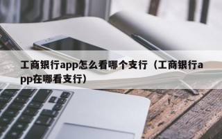 工商银行app怎么看哪个支行（工商银行app在哪看支行）