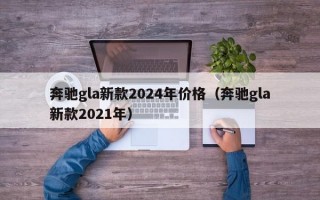 奔驰gla新款2024年价格（奔驰gla新款2021年）