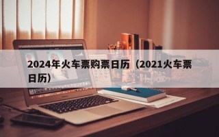 2024年火车票购票日历（2021火车票日历）