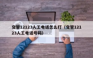 交管12123人工电话怎么打（交管12123人工电话号码）