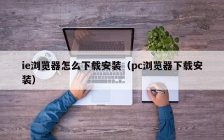 ie浏览器怎么下载安装（pc浏览器下载安装）