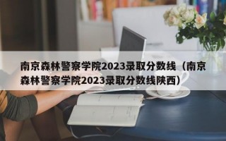 南京森林警察学院2023录取分数线（南京森林警察学院2023录取分数线陕西）