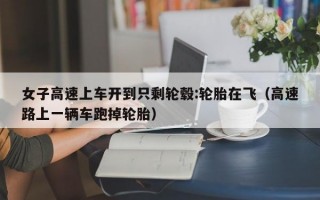 女子高速上车开到只剩轮毂:轮胎在飞（高速路上一辆车跑掉轮胎）