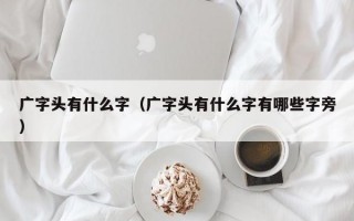 广字头有什么字（广字头有什么字有哪些字旁）