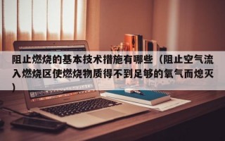 阻止燃烧的基本技术措施有哪些（阻止空气流入燃烧区使燃烧物质得不到足够的氧气而熄灭）