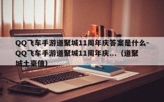 QQ飞车手游道聚城11周年庆答案是什么-QQ飞车手游道聚城11周年庆...（道聚城土豪值）