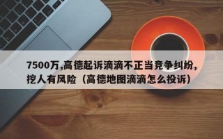 7500万,高德起诉滴滴不正当竞争纠纷,挖人有风险（高德地图滴滴怎么投诉）