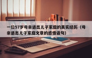 一位57岁母亲退出儿子家庭的真实经历（母亲退出儿子家庭文章的感悟语句）