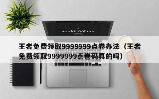 王者免费领取9999999点卷办法（王者免费领取9999999点卷码真的吗）