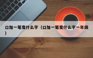 口加一笔变什么字（口加一笔变什么字一年级）