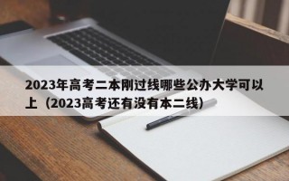 2023年高考二本刚过线哪些公办大学可以上（2023高考还有没有本二线）