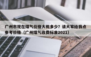 广州市现在煤气价格大概多少？请大家给我点参考价格（广州煤气收费标准2021）