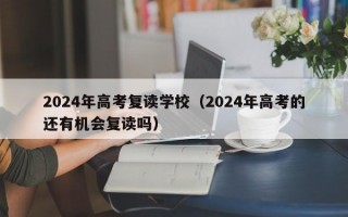 2024年高考复读学校（2024年高考的还有机会复读吗）