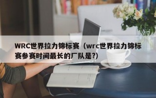 WRC世界拉力锦标赛（wrc世界拉力锦标赛参赛时间最长的厂队是?）