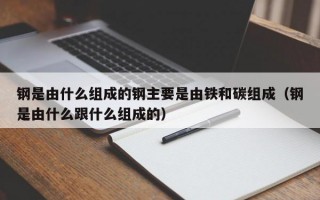 钢是由什么组成的钢主要是由铁和碳组成（钢是由什么跟什么组成的）