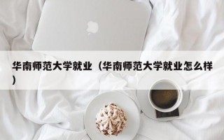 华南师范大学就业（华南师范大学就业怎么样）