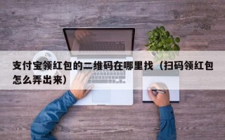 支付宝领红包的二维码在哪里找（扫码领红包怎么弄出来）