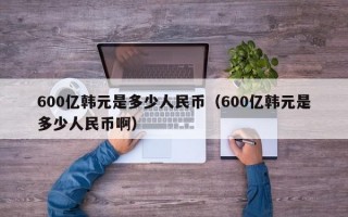 600亿韩元是多少人民币（600亿韩元是多少人民币啊）