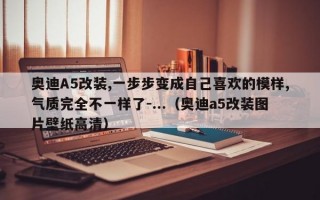 奥迪A5改装,一步步变成自己喜欢的模样,气质完全不一样了-...（奥迪a5改装图片壁纸高清）