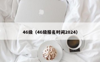 46级（46级报名时间2024）