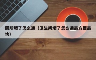 厕所堵了怎么通（卫生间堵了怎么通最方便最快）