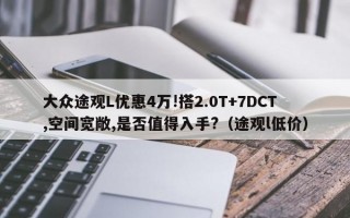 大众途观L优惠4万!搭2.0T+7DCT,空间宽敞,是否值得入手?（途观l低价）