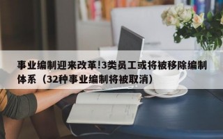 事业编制迎来改革!3类员工或将被移除编制体系（32种事业编制将被取消）