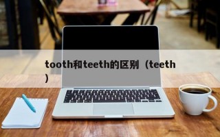 tooth和teeth的区别（teeth）