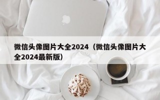 微信头像图片大全2024（微信头像图片大全2024最新版）