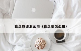 算盘应该怎么用（算盘要怎么用）