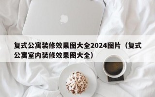 复式公寓装修效果图大全2024图片（复式公寓室内装修效果图大全）