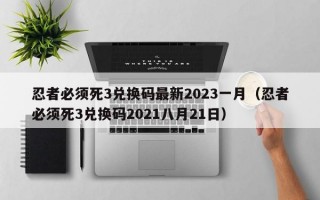 忍者必须死3兑换码最新2023一月（忍者必须死3兑换码2021八月21日）