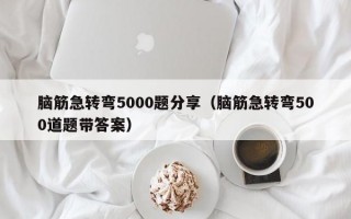 脑筋急转弯5000题分享（脑筋急转弯500道题带答案）