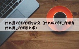 什么是力矩力矩的含义（什么叫力矩_力矩有什么用_力矩怎么求）