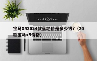 宝马X52024款落地价是多少钱?（20款宝马x5价格）