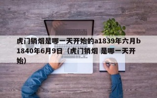 虎门销烟是哪一天开始的a1839年六月b1840年6月9日（虎门销烟 是哪一天开始）