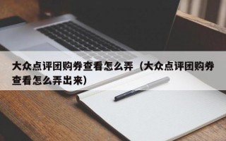 大众点评团购券查看怎么弄（大众点评团购券查看怎么弄出来）