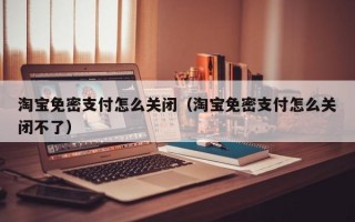 淘宝免密支付怎么关闭（淘宝免密支付怎么关闭不了）