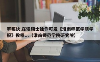 审稿快,在读硕士独作可发《淮南师范学院学报》投稿...（淮南师范学院研究院）