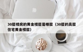 30层楼房的黄金楼层是哪层（30层的高层住宅黄金楼层）