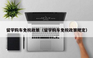 留学购车免税政策（留学购车免税政策规定）