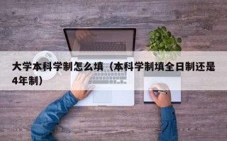 大学本科学制怎么填（本科学制填全日制还是4年制）