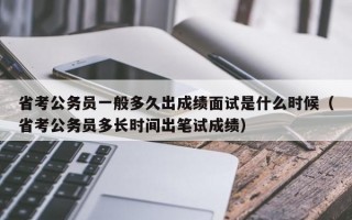 省考公务员一般多久出成绩面试是什么时候（省考公务员多长时间出笔试成绩）