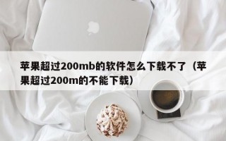 苹果超过200mb的软件怎么下载不了（苹果超过200m的不能下载）