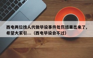 西电两位找人代做毕设事件处罚结果出来了,希望大家引...（西电毕设会不过）